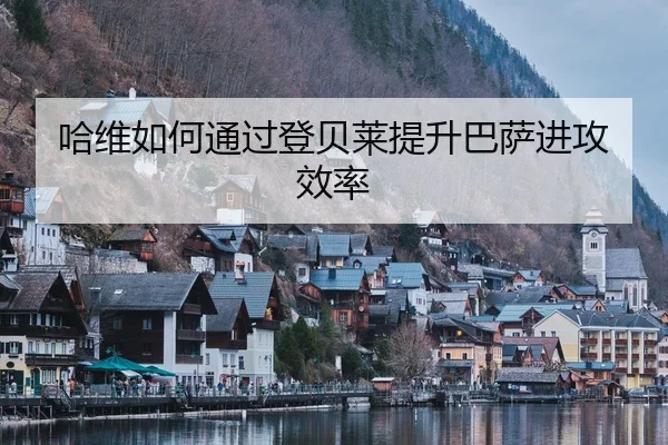 哈维如何通过登贝莱提升巴萨进攻效率